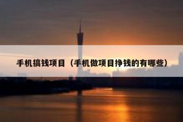 手机搞钱项目（手机做项目挣钱的有哪些）