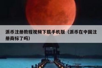 派币注册教程视频下载手机版（派币在中国注册商标了吗）