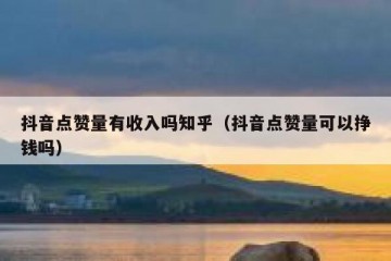 抖音点赞量有收入吗知乎（抖音点赞量可以挣钱吗）