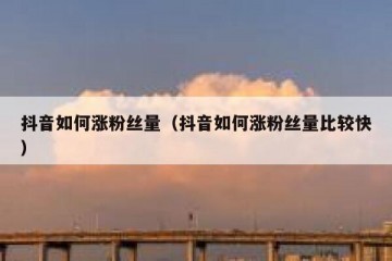 抖音如何涨粉丝量（抖音如何涨粉丝量比较快）