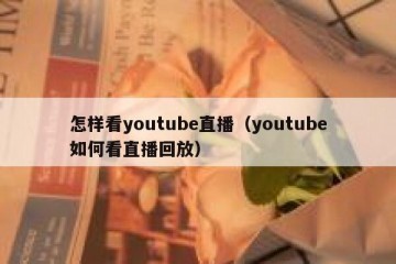 怎样看youtube直播（youtube如何看直播回放）