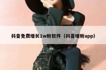 抖音免费增长1w粉软件（抖音增粉app）