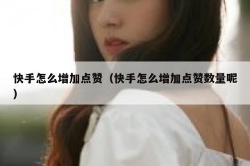 快手怎么增加点赞（快手怎么增加点赞数量呢）