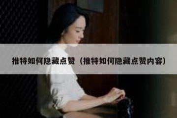 推特如何隐藏点赞（推特如何隐藏点赞内容）