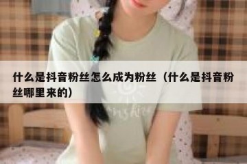 什么是抖音粉丝怎么成为粉丝（什么是抖音粉丝哪里来的）