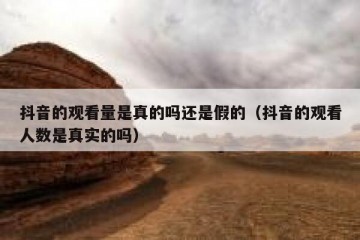 抖音的观看量是真的吗还是假的（抖音的观看人数是真实的吗）