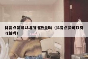抖音点赞可以增加播放量吗（抖音点赞可以有收益吗）