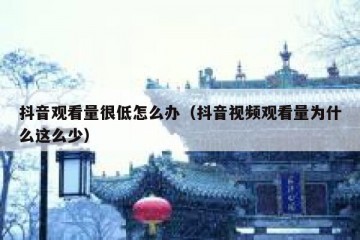 抖音观看量很低怎么办（抖音视频观看量为什么这么少）