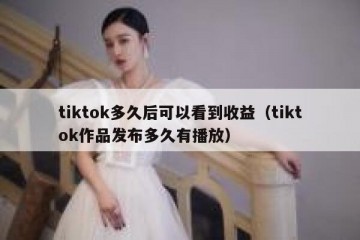 tiktok多久后可以看到收益（tiktok作品发布多久有播放）