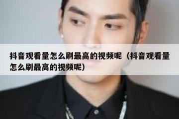 抖音观看量怎么刷最高的视频呢（抖音观看量怎么刷最高的视频呢）