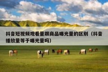 抖音短视频观看量跟商品曝光量的区别（抖音播放量等于曝光量吗）