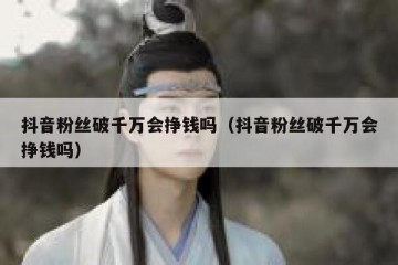 抖音粉丝破千万会挣钱吗（抖音粉丝破千万会挣钱吗）