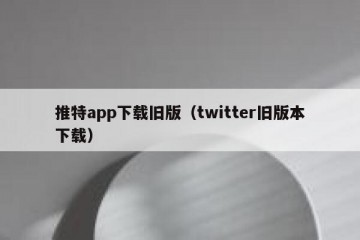 推特app下载旧版（twitter旧版本下载）