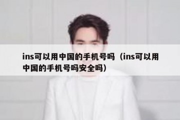 ins可以用中国的手机号吗（ins可以用中国的手机号吗安全吗）