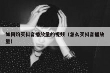 如何购买抖音播放量的视频（怎么买抖音播放量）