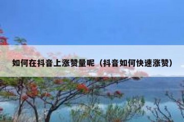 如何在抖音上涨赞量呢（抖音如何快速涨赞）