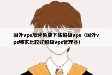 国外vps加速免费下载超级vps（国外vps哪家比较好超级vps管理器）