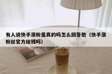 有人说快手涨粉是真的吗怎么回答他（快手涨粉丝官方给钱吗）