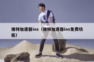 推特加速器ios（推特加速器ios免费功能）