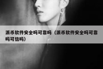 派币软件安全吗可靠吗（派币软件安全吗可靠吗可信吗）