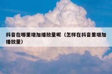 抖音在哪里增加播放量呢（怎样在抖音里增加播放量）