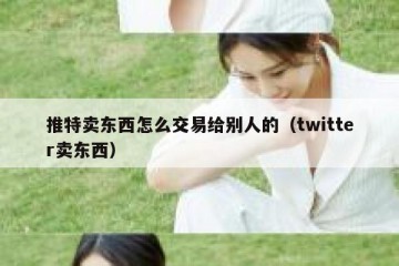 推特卖东西怎么交易给别人的（twitter卖东西）