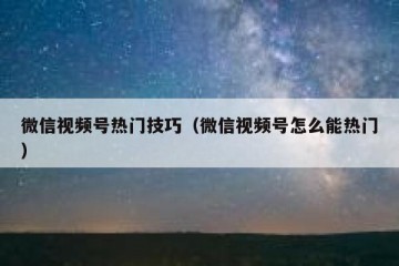微信视频号热门技巧（微信视频号怎么能热门）