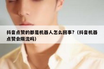 抖音点赞的都是机器人怎么回事?（抖音机器点赞会限流吗）