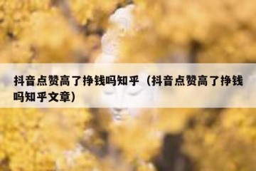 抖音点赞高了挣钱吗知乎（抖音点赞高了挣钱吗知乎文章）