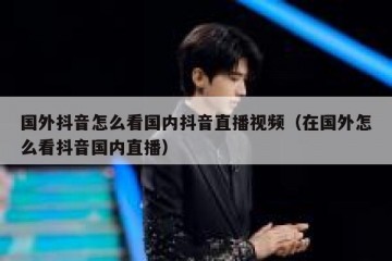 国外抖音怎么看国内抖音直播视频（在国外怎么看抖音国内直播）