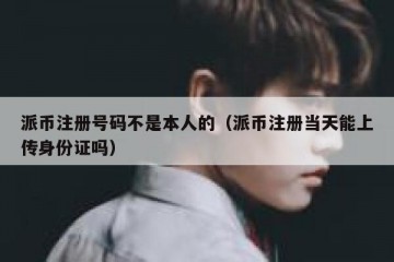 派币注册号码不是本人的（派币注册当天能上传身份证吗）