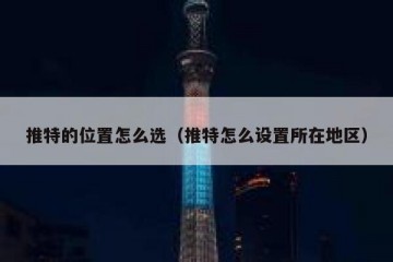 推特的位置怎么选（推特怎么设置所在地区）