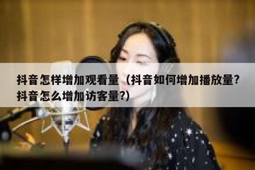 抖音怎样增加观看量（抖音如何增加播放量?抖音怎么增加访客量?）