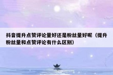 抖音提升点赞评论量好还是粉丝量好呢（提升粉丝量和点赞评论有什么区别）