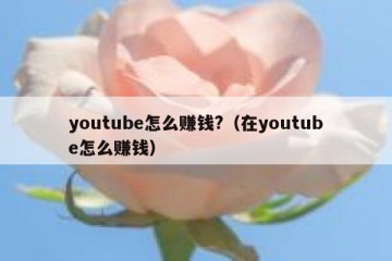 youtube怎么赚钱?（在youtube怎么赚钱）