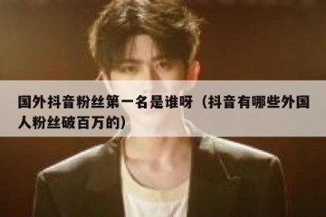 国外抖音粉丝第一名是谁呀（抖音有哪些外国人粉丝破百万的）