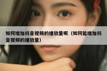 如何增加抖音视频的播放量呢（如何能增加抖音视频的播放量）