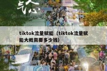 tiktok流量赋能（tiktok流量赋能大概需要多少钱）