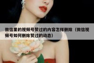 微信里的视频号赞过的内容怎样删除（微信视频号如何删除赞过的动态）