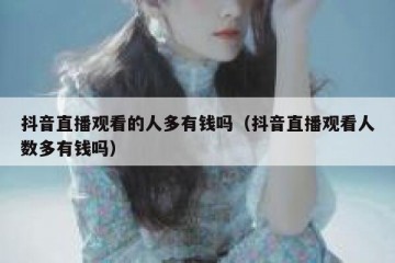抖音直播观看的人多有钱吗（抖音直播观看人数多有钱吗）