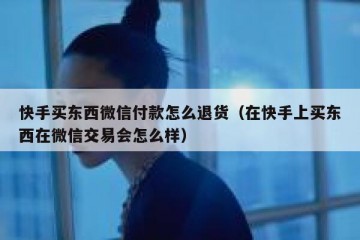 快手买东西微信付款怎么退货（在快手上买东西在微信交易会怎么样）