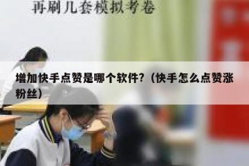 增加快手点赞是哪个软件?（快手怎么点赞涨粉丝）