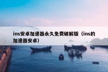 ins安卓加速器永久免费破解版（ins的加速器安卓）