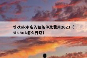 tiktok小店入驻条件及费用2023（tik tok怎么开店）