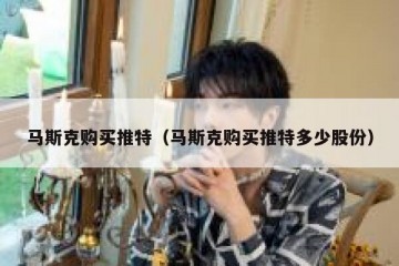 马斯克购买推特（马斯克购买推特多少股份）