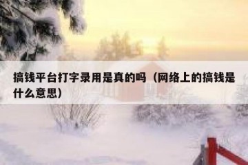 搞钱平台打字录用是真的吗（网络上的搞钱是什么意思）