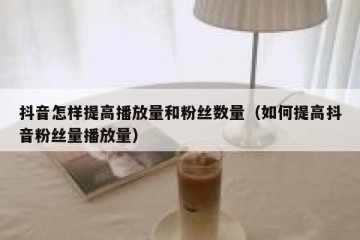 抖音怎样提高播放量和粉丝数量（如何提高抖音粉丝量播放量）
