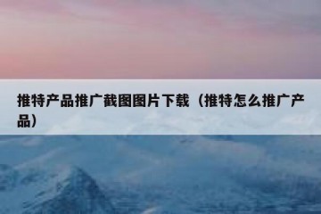 推特产品推广截图图片下载（推特怎么推广产品）