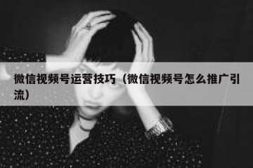 微信视频号运营技巧（微信视频号怎么推广引流）