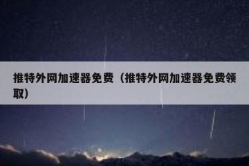 推特外网加速器免费（推特外网加速器免费领取）